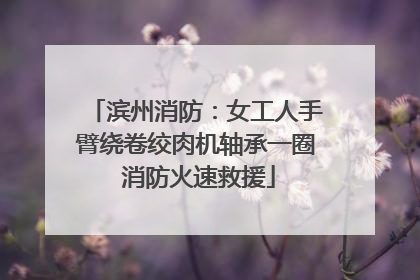 滨州消防：女工人手臂绕卷绞肉机轴承一圈 消防火速救援