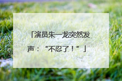 演员朱一龙突然发声：“不忍了！”