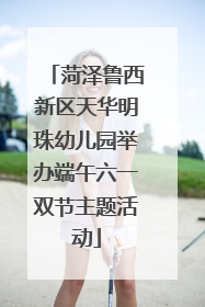 菏泽鲁西新区天华明珠幼儿园举办端午六一双节主题活动