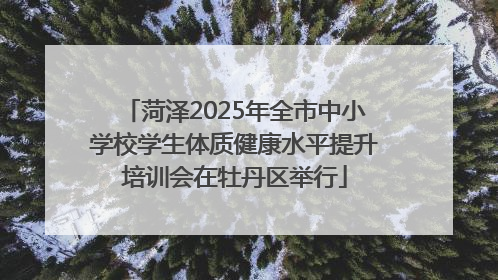 菏泽2025年全市中小学校学生体质健康水平提升培训会在牡丹区举行