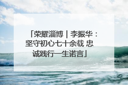 荣耀淄博｜李振华：坚守初心七十余载 忠诚践行一生诺言