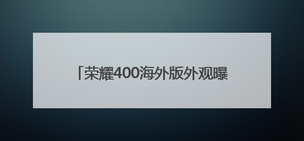 荣耀400海外版外观曝光，将于5月22日发布
