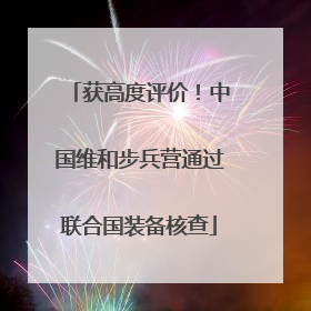 获高度评价！中国维和步兵营通过联合国装备核查