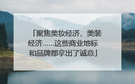 聚焦美妆经济、美装经济……这些商业地标和品牌都拿出了诚意