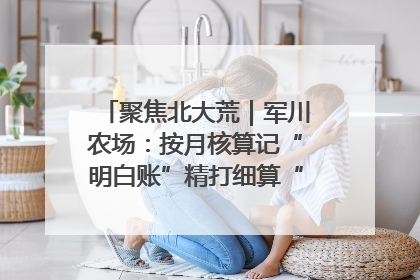聚焦北大荒｜军川农场：按月核算记“明白账”精打细算“过紧日子”