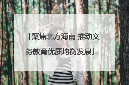聚焦北方海南 推动义务教育优质均衡发展