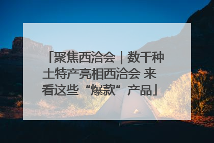 聚焦西洽会｜数千种土特产亮相西洽会 来看这些“爆款”产品