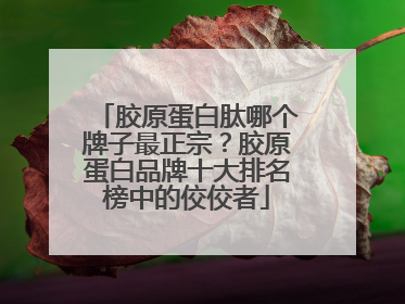 胶原蛋白肽哪个牌子最正宗？胶原蛋白品牌十大排名榜中的佼佼者