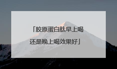胶原蛋白肽早上喝还是晚上喝效果好