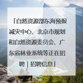 自然资源部东海预报减灾中心、北京市规划和自然资源委员会、广东省林业系统等正在招聘｜招聘信息