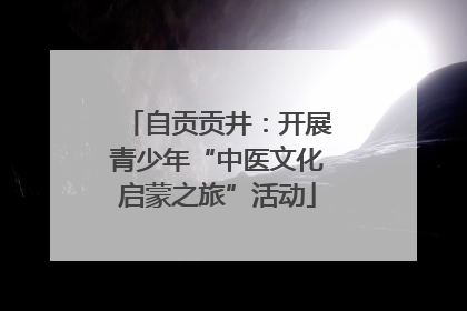 自贡贡井：开展青少年“中医文化启蒙之旅”活动