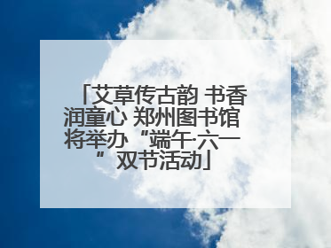 艾草传古韵 书香润童心 郑州图书馆将举办“端午·六一”双节活动
