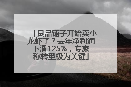 良品铺子开始卖小龙虾了？去年净利润下滑125%，专家称转型极为关键
