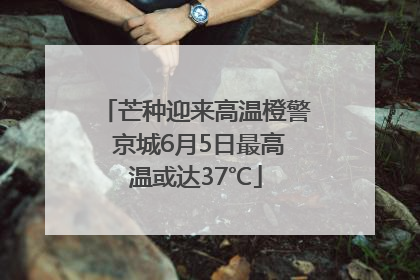 芒种迎来高温橙警 京城6月5日最高温或达37℃