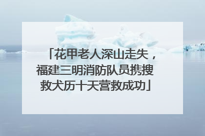 花甲老人深山走失，福建三明消防队员携搜救犬历十天营救成功