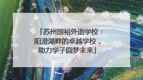 苏州国裕外语学校：阳澄湖畔的卓越学校，助力学子圆梦未来