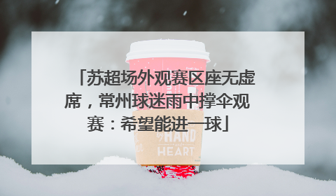 苏超场外观赛区座无虚席，常州球迷雨中撑伞观赛：希望能进一球