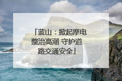 蓝山：掀起摩电整治高潮 守护道路交通安全