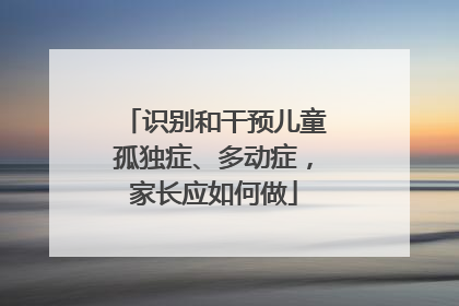 识别和干预儿童孤独症、多动症，家长应如何做
