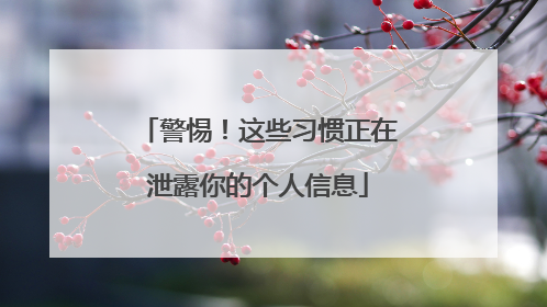 警惕！这些习惯正在泄露你的个人信息