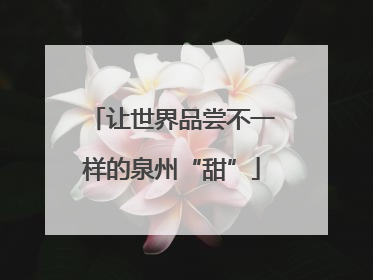 让世界品尝不一样的泉州“甜”
