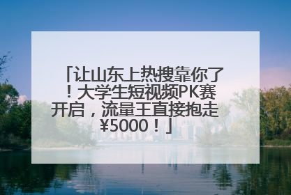让山东上热搜靠你了！大学生短视频PK赛开启，流量王直接抱走¥5000！