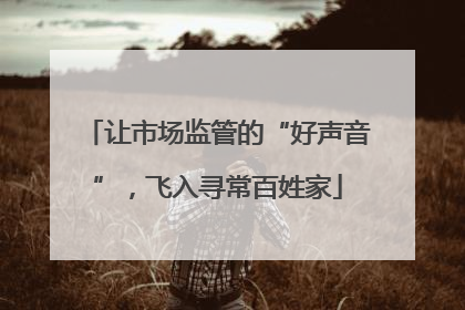 让市场监管的“好声音”，飞入寻常百姓家