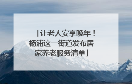 让老人安享晚年！杨浦这一街道发布居家养老服务清单