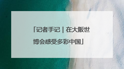 记者手记｜在大阪世博会感受多彩中国