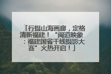 行摄山海画廊，定格清新福建！“闽道映象：福建国省干线摄影大赛”火热开启！