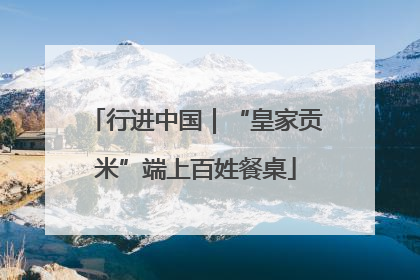 行进中国｜“皇家贡米”端上百姓餐桌