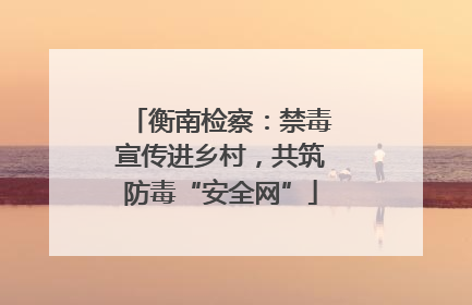 衡南检察：禁毒宣传进乡村，共筑防毒“安全网”