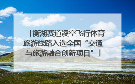 衡湖赛道凌空飞行体育旅游线路入选全国“交通与旅游融合创新项目”