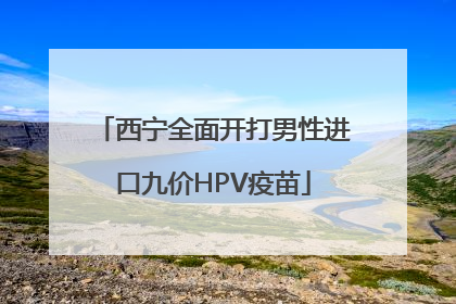 西宁全面开打男性进口九价HPV疫苗