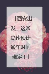 西安出发，这条高速预计通车时间确定！