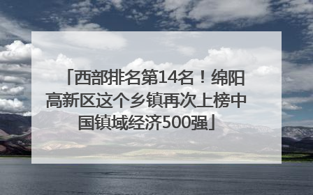 西部排名第14名！绵阳高新区这个乡镇再次上榜中国镇域经济500强