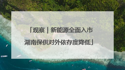 观察｜新能源全面入市 湖南保供对外依存度降低