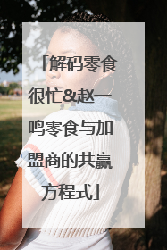 解码零食很忙&赵一鸣零食与加盟商的共赢方程式