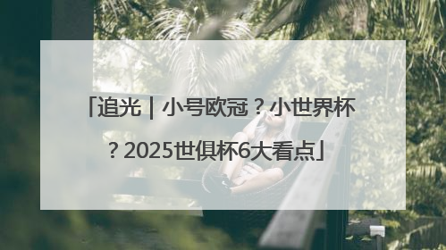 追光｜小号欧冠？小世界杯？2025世俱杯6大看点
