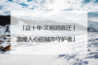 这十年·文明润宿迁丨温暖人心的城市守护者