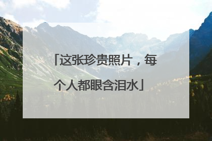这张珍贵照片，每个人都眼含泪水