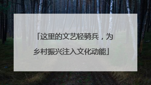 这里的文艺轻骑兵，为乡村振兴注入文化动能