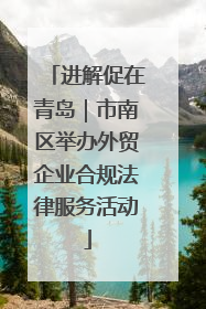 进解促在青岛｜市南区举办外贸企业合规法律服务活动