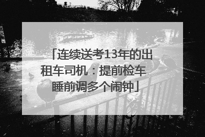 连续送考13年的出租车司机：提前检车 睡前调多个闹钟