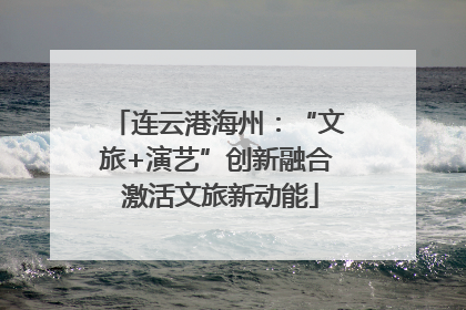 连云港海州：“文旅+演艺”创新融合 激活文旅新动能