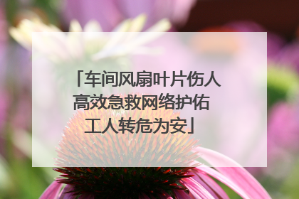 车间风扇叶片伤人 高效急救网络护佑工人转危为安