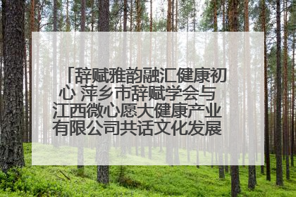 辞赋雅韵融汇健康初心 萍乡市辞赋学会与江西微心愿大健康产业有限公司共话文化发展新篇（图）