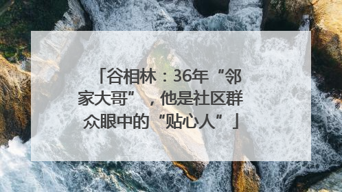 谷相林：36年“邻家大哥”，他是社区群众眼中的“贴心人”