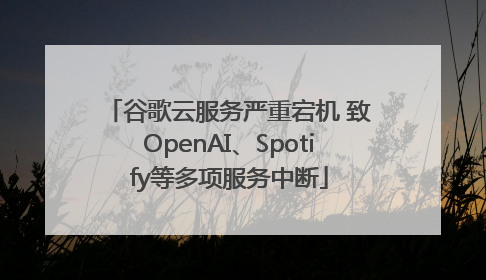 谷歌云服务严重宕机 致OpenAI、Spotify等多项服务中断