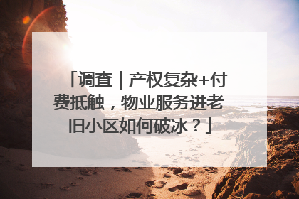 调查｜产权复杂+付费抵触，物业服务进老旧小区如何破冰？